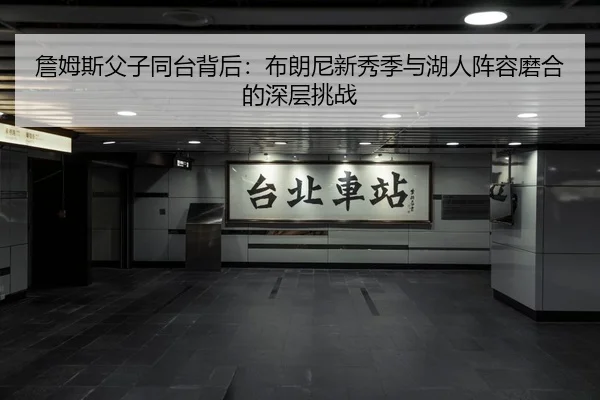詹姆斯父子同台背后：布朗尼新秀季与湖人阵容磨合的深层挑战