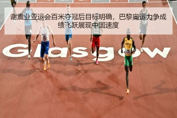 谢震业亚运会百米夺冠后目标明确，巴黎奥运力争成绩飞跃展现中国速度