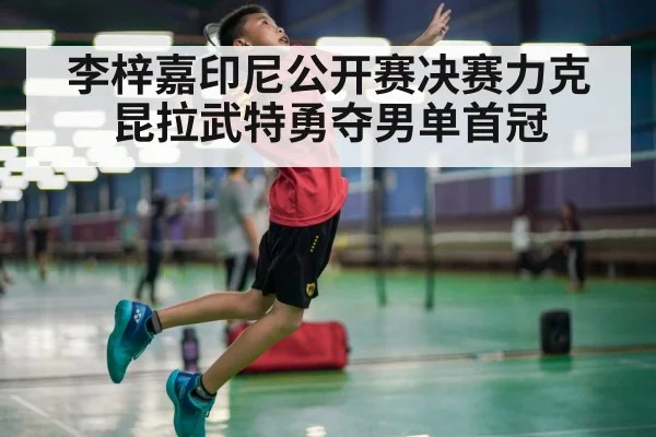 李梓嘉印尼公开赛决赛力克昆拉武特勇夺男单首冠