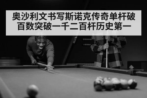 奥沙利文书写斯诺克传奇单杆破百数突破一千二百杆历史第一