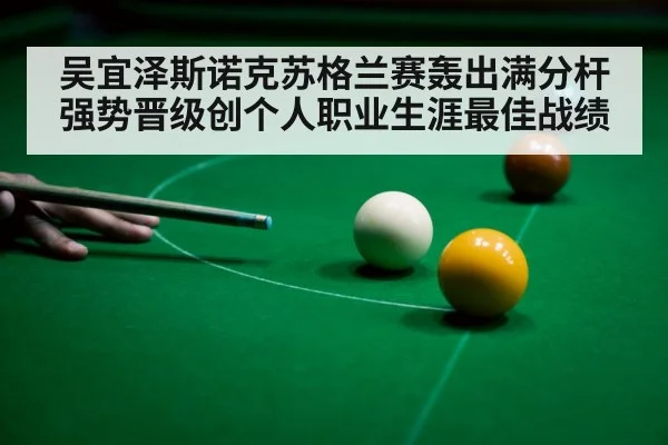 吴宜泽斯诺克苏格兰赛轰出满分杆强势晋级创个人职业生涯最佳战绩