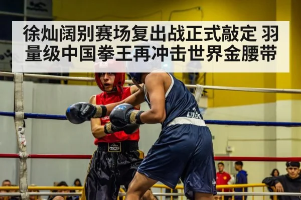 徐灿阔别赛场复出战正式敲定 羽量级中国拳王再冲击世界金腰带