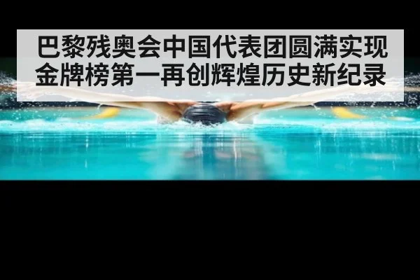 巴黎残奥会中国代表团圆满实现金牌榜第一再创辉煌历史新纪录