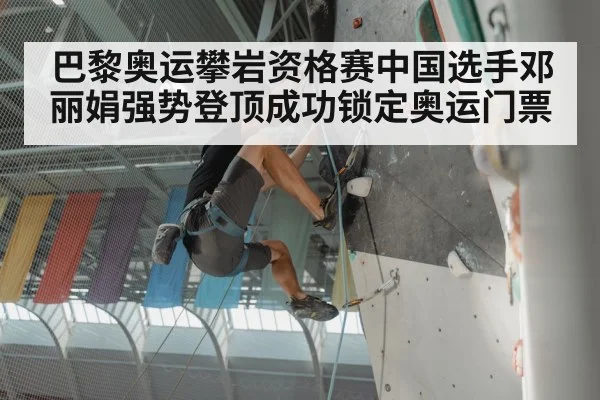 巴黎奥运攀岩资格赛中国选手邓丽娟强势登顶成功锁定奥运门票