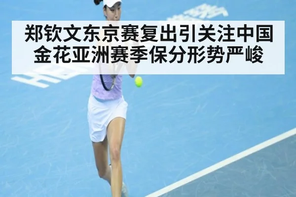 郑钦文东京赛复出引关注中国金花亚洲赛季保分形势严峻