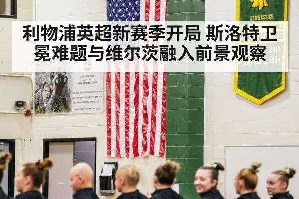 利物浦英超新赛季开局 斯洛特卫冕难题与维尔茨融入前景观察